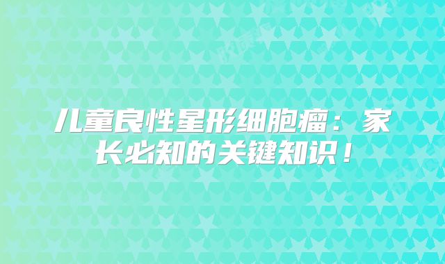儿童良性星形细胞瘤：家长必知的关键知识！