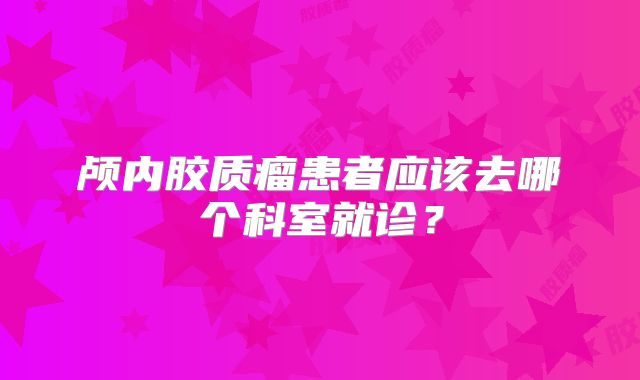 颅内胶质瘤患者应该去哪个科室就诊？