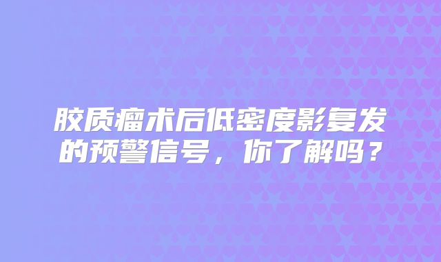 胶质瘤术后低密度影复发的预警信号，你了解吗？
