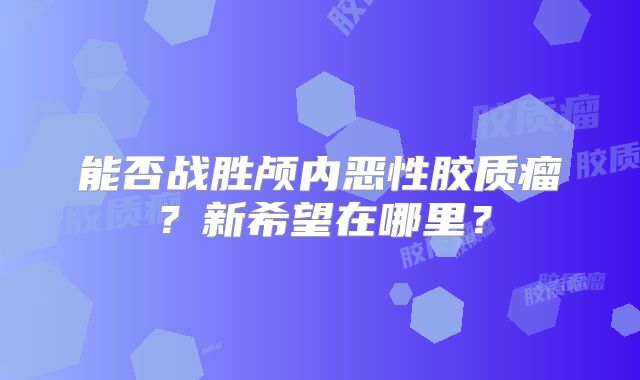 能否战胜颅内恶性胶质瘤？新希望在哪里？