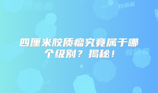 四厘米胶质瘤究竟属于哪个级别？揭秘！