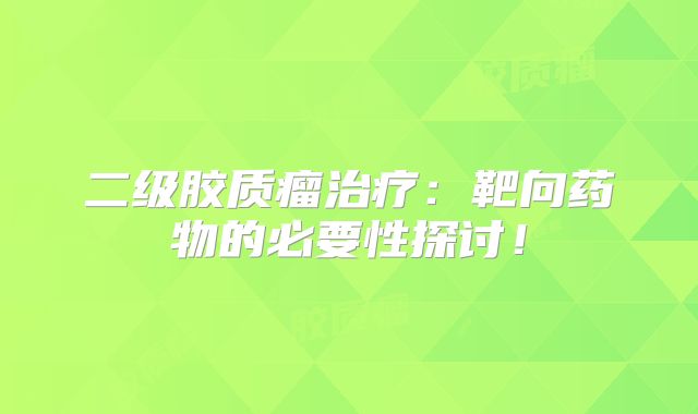二级胶质瘤治疗：靶向药物的必要性探讨！