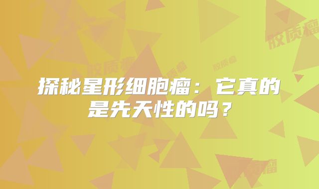 探秘星形细胞瘤：它真的是先天性的吗？