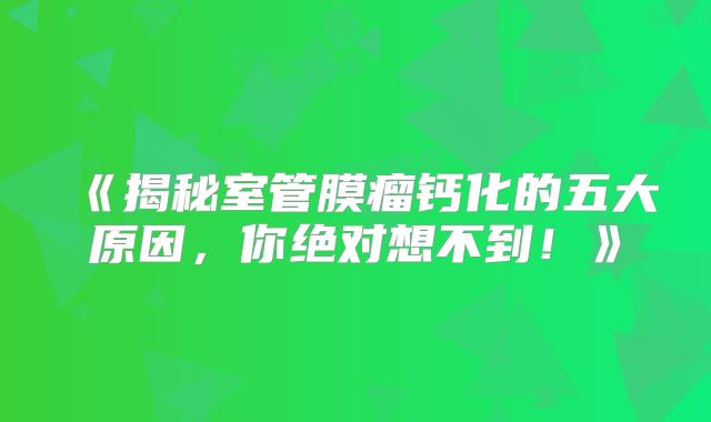 《揭秘室管膜瘤钙化的五大原因，你绝对想不到！》