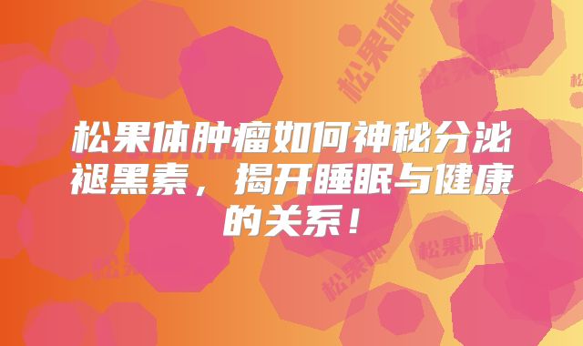 松果体肿瘤如何神秘分泌褪黑素，揭开睡眠与健康的关系！