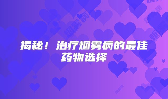 揭秘！治疗烟雾病的最佳药物选择
