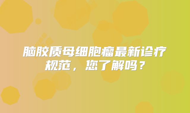 脑胶质母细胞瘤最新诊疗规范，您了解吗？