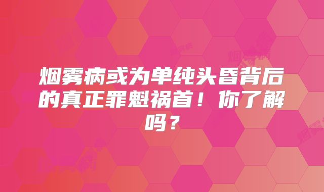 烟雾病或为单纯头昏背后的真正罪魁祸首！你了解吗？