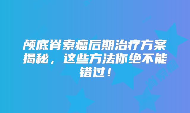 颅底脊索瘤后期治疗方案揭秘，这些方法你绝不能错过！