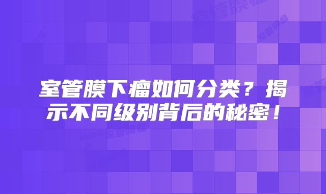 室管膜下瘤如何分类？揭示不同级别背后的秘密！