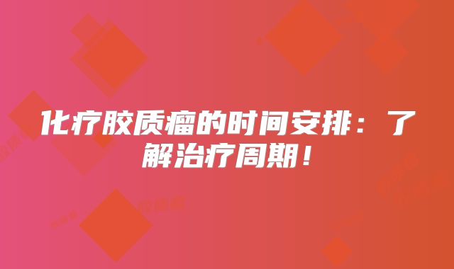 化疗胶质瘤的时间安排：了解治疗周期！