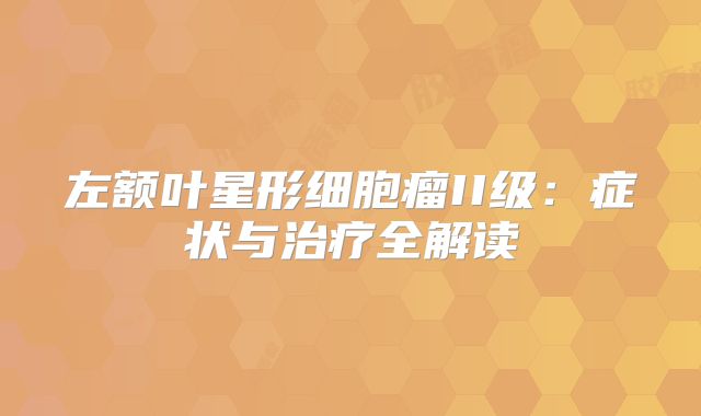 左额叶星形细胞瘤II级：症状与治疗全解读