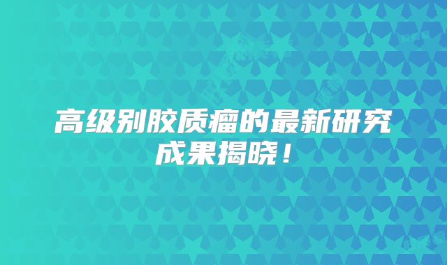 高级别胶质瘤的最新研究成果揭晓！