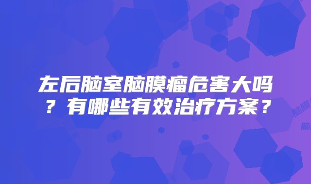 左后脑室脑膜瘤危害大吗？有哪些有效治疗方案？