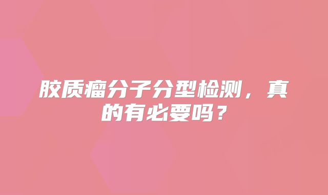 胶质瘤分子分型检测，真的有必要吗？