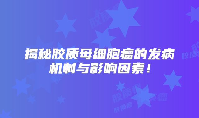 揭秘胶质母细胞瘤的发病机制与影响因素！