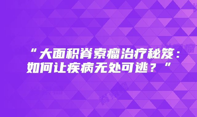 “大面积脊索瘤治疗秘笈：如何让疾病无处可逃？”