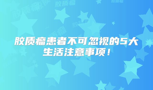 胶质瘤患者不可忽视的5大生活注意事项！