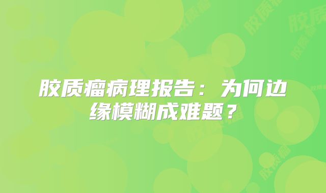 胶质瘤病理报告：为何边缘模糊成难题？