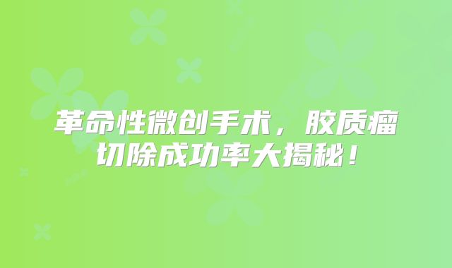 革命性微创手术，胶质瘤切除成功率大揭秘！