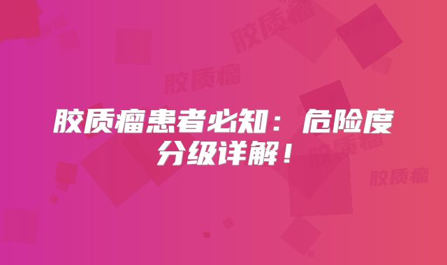 胶质瘤患者必知：危险度分级详解！