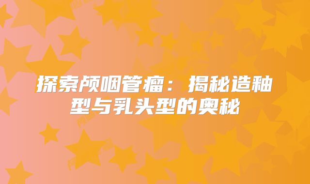 探索颅咽管瘤：揭秘造釉型与乳头型的奥秘