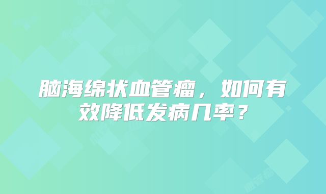 脑海绵状血管瘤，如何有效降低发病几率？