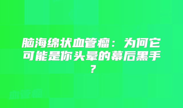 脑海绵状血管瘤：为何它可能是你头晕的幕后黑手？