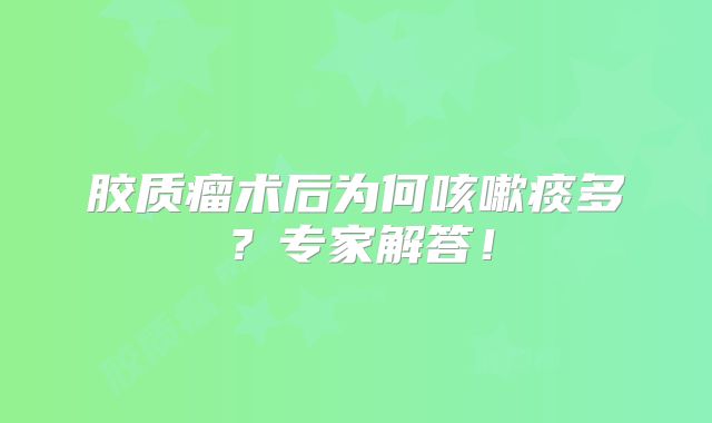 胶质瘤术后为何咳嗽痰多？专家解答！