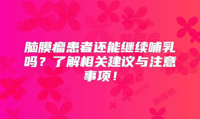 脑膜瘤患者还能继续哺乳吗？了解相关建议与注意事项！