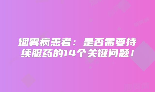 烟雾病患者：是否需要持续服药的14个关键问题！