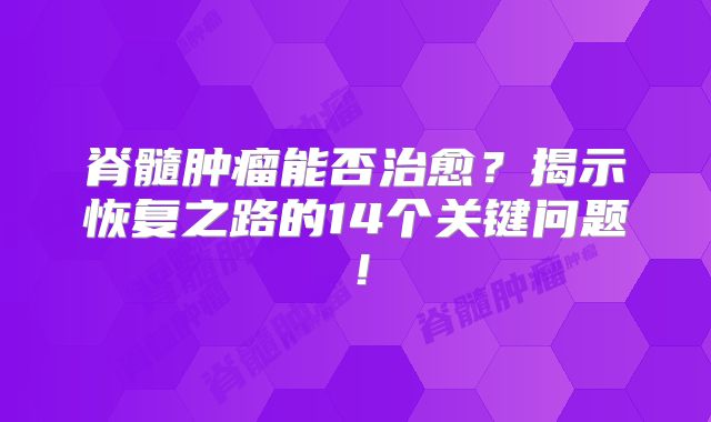 脊髓肿瘤能否治愈？揭示恢复之路的14个关键问题！
