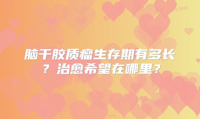 脑干胶质瘤生存期有多长？治愈希望在哪里？