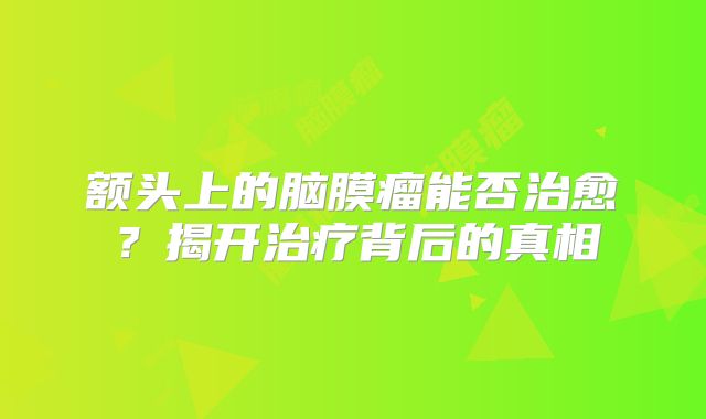 额头上的脑膜瘤能否治愈？揭开治疗背后的真相