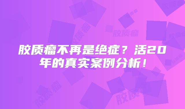 胶质瘤不再是绝症？活20年的真实案例分析！