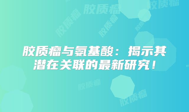 胶质瘤与氨基酸：揭示其潜在关联的最新研究！