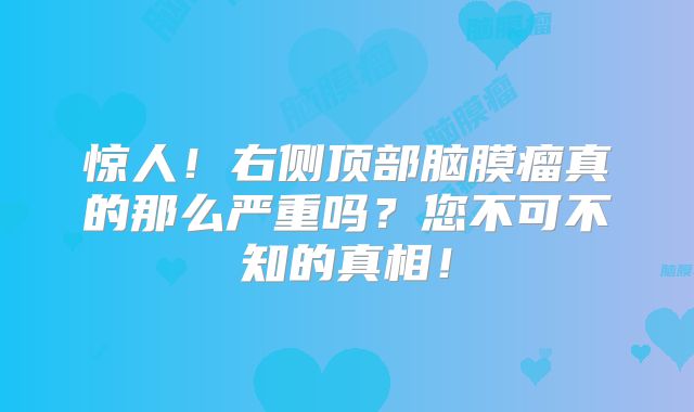 惊人！右侧顶部脑膜瘤真的那么严重吗？您不可不知的真相！