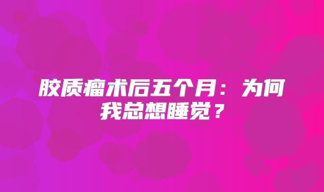 胶质瘤术后五个月：为何我总想睡觉？