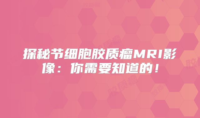探秘节细胞胶质瘤MRI影像：你需要知道的！