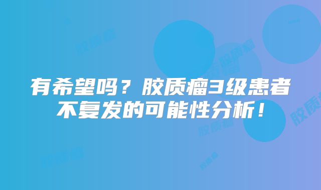 有希望吗？胶质瘤3级患者不复发的可能性分析！