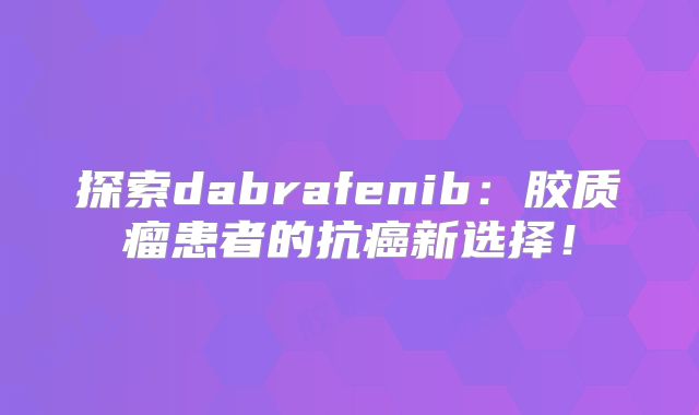 探索dabrafenib：胶质瘤患者的抗癌新选择！