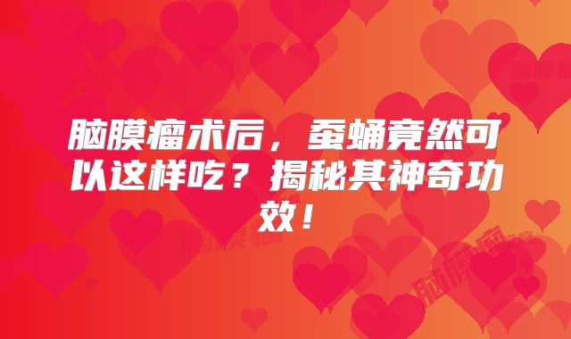 脑膜瘤术后，蚕蛹竟然可以这样吃？揭秘其神奇功效！