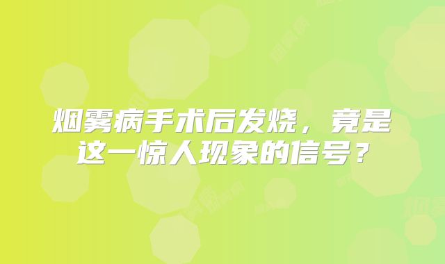 烟雾病手术后发烧，竟是这一惊人现象的信号？