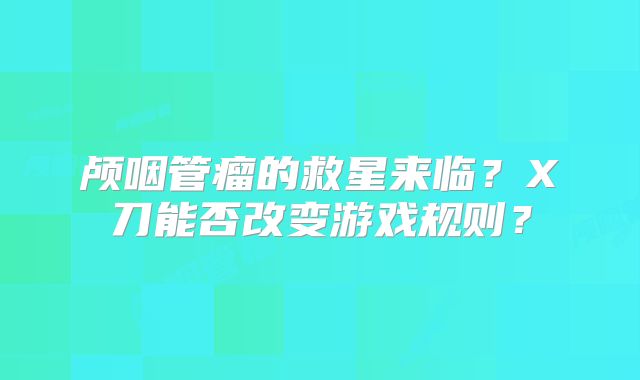 颅咽管瘤的救星来临？X刀能否改变游戏规则？