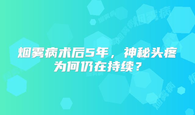 烟雾病术后5年，神秘头疼为何仍在持续？