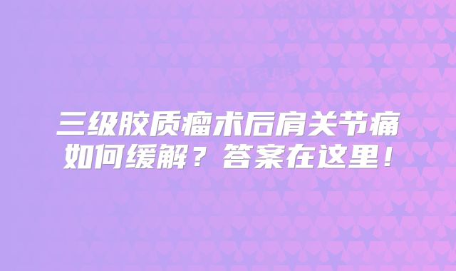 三级胶质瘤术后肩关节痛如何缓解？答案在这里！