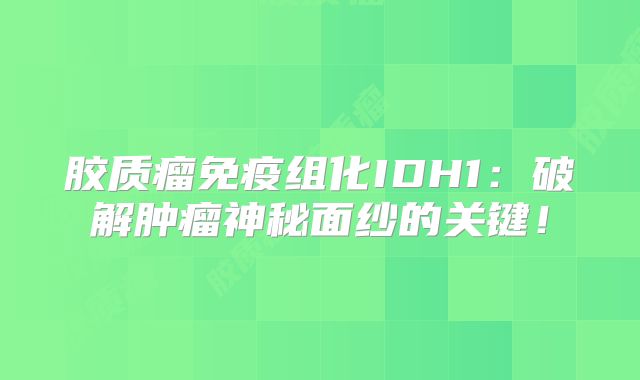 胶质瘤免疫组化IDH1：破解肿瘤神秘面纱的关键！