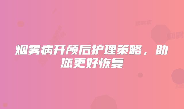 烟雾病开颅后护理策略，助您更好恢复