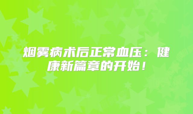 烟雾病术后正常血压：健康新篇章的开始！