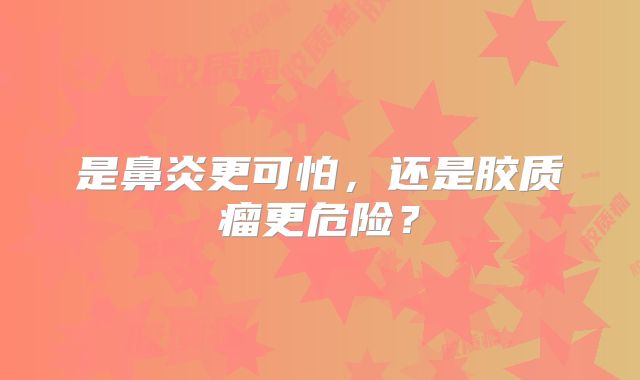 是鼻炎更可怕，还是胶质瘤更危险？